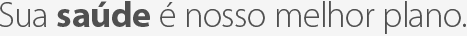 Sua saúde é nosso melhor plano.